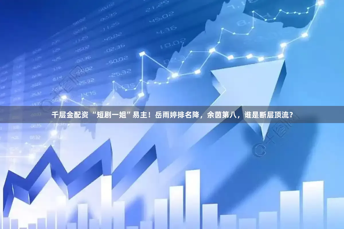 千层金配资 “短剧一姐”易主！岳雨婷排名降，余茵第八，谁是断层顶流？