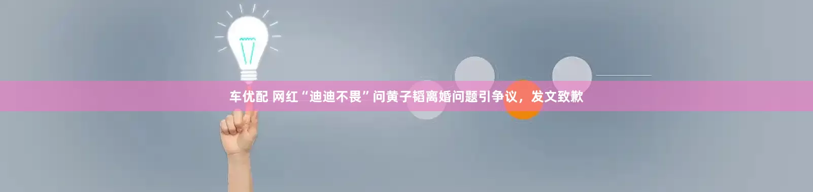 车优配 网红“迪迪不畏”问黄子韬离婚问题引争议，发文致歉