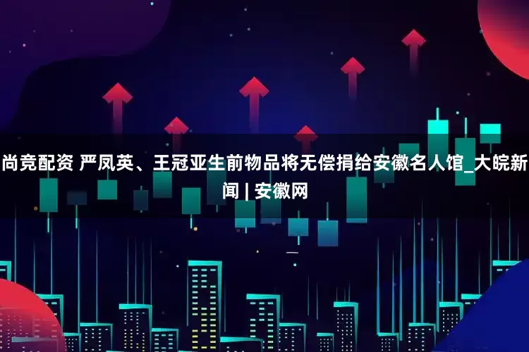 尚竞配资 严凤英、王冠亚生前物品将无偿捐给安徽名人馆_大皖新闻 | 安徽网