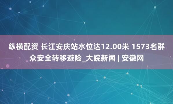 纵横配资 长江安庆站水位达12.00米 1573名群众安全转移避险_大皖新闻 | 安徽网