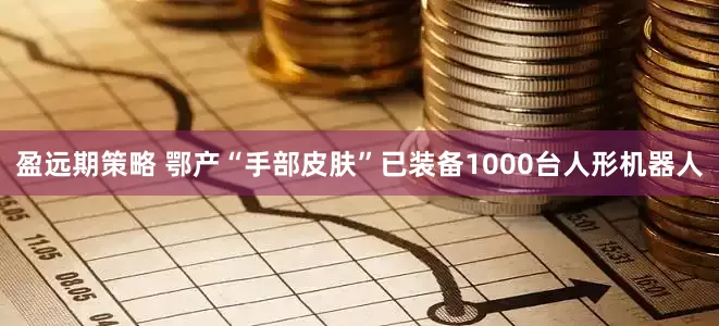 盈远期策略 鄂产“手部皮肤”已装备1000台人形机器人