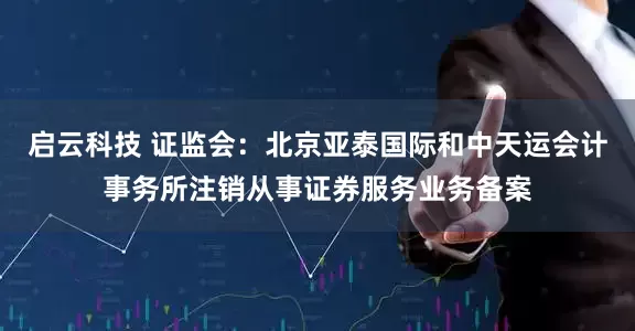 启云科技 证监会：北京亚泰国际和中天运会计事务所注销从事证券服务业务备案