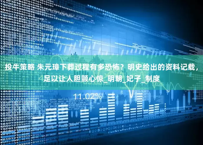 投牛策略 朱元璋下葬过程有多恐怖？明史给出的资料记载，足以让人胆颤心惊_明朝_妃子_制度