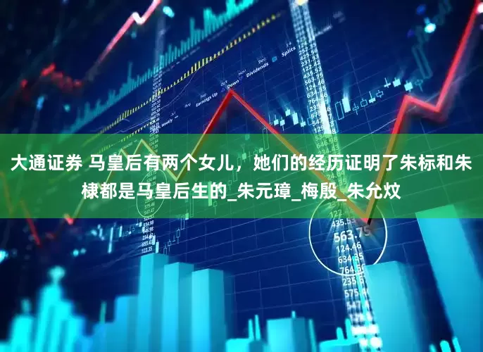 大通证券 马皇后有两个女儿，她们的经历证明了朱标和朱棣都是马皇后生的_朱元璋_梅殷_朱允炆