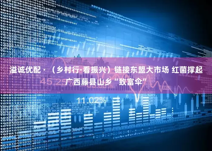 溢诚优配 · （乡村行·看振兴）链接东盟大市场 红菌撑起广西藤县山乡“致富伞”