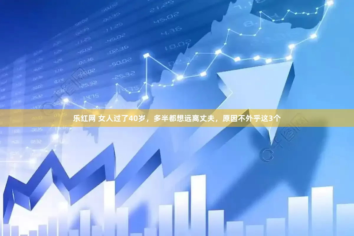乐红网 女人过了40岁，多半都想远离丈夫，原因不外乎这3个
