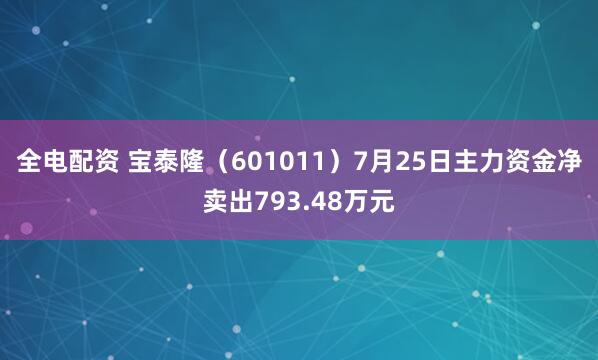 全电配资 宝泰隆（601011）7月25日主力资金净卖出793.48万元