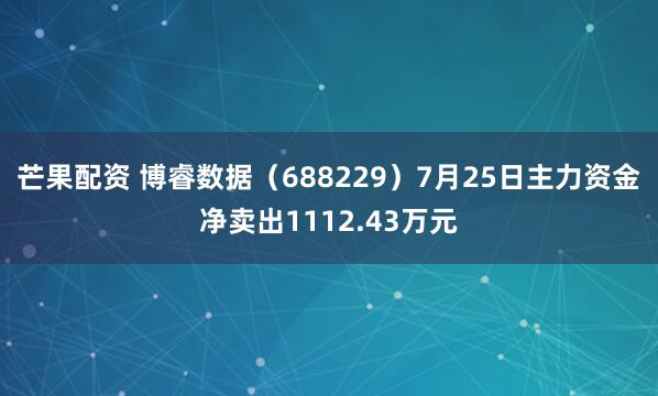 芒果配资 博睿数据（688229）7月25日主力资金净卖出1112.43万元