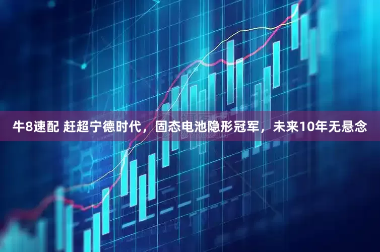 牛8速配 赶超宁德时代，固态电池隐形冠军，未来10年无悬念