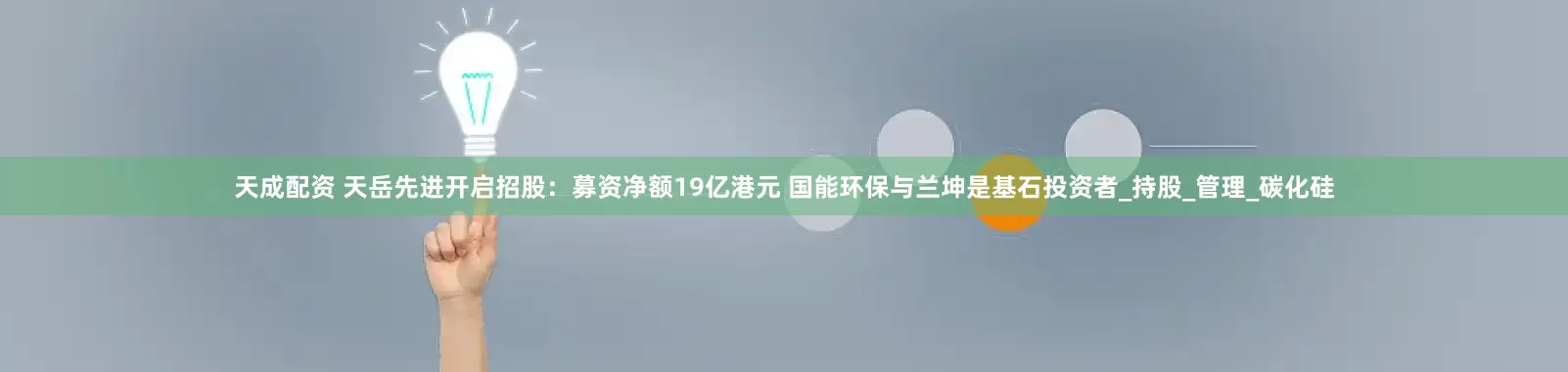 天成配资 天岳先进开启招股：募资净额19亿港元 国能环保与兰坤是基石投资者_持股_管理_碳化硅