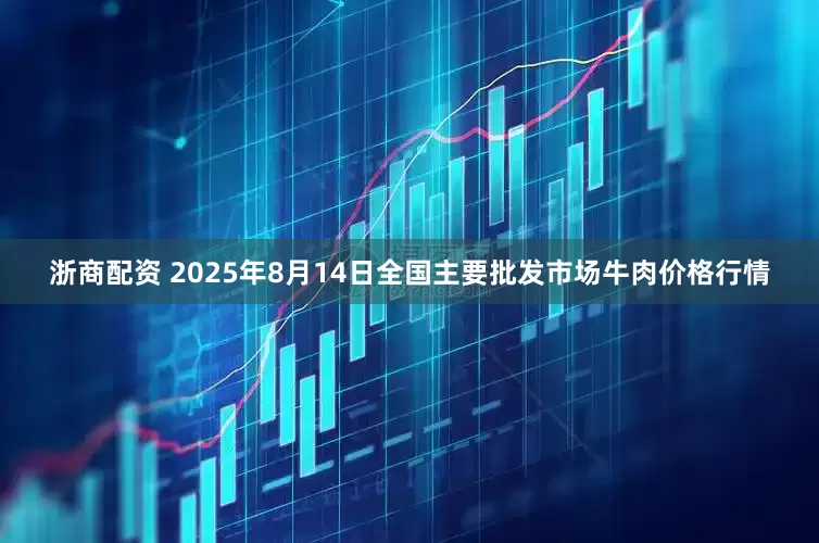 浙商配资 2025年8月14日全国主要批发市场牛肉价格行情