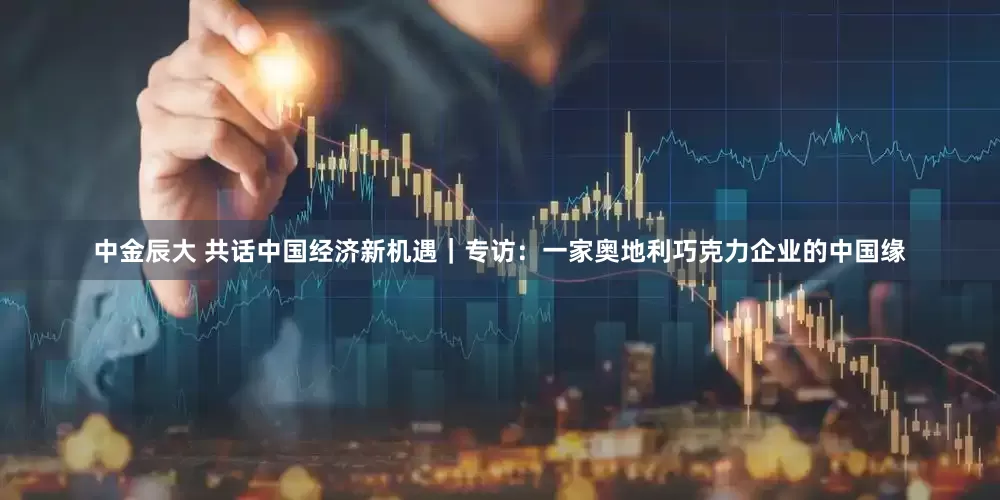 中金辰大 共话中国经济新机遇｜专访：一家奥地利巧克力企业的中国缘