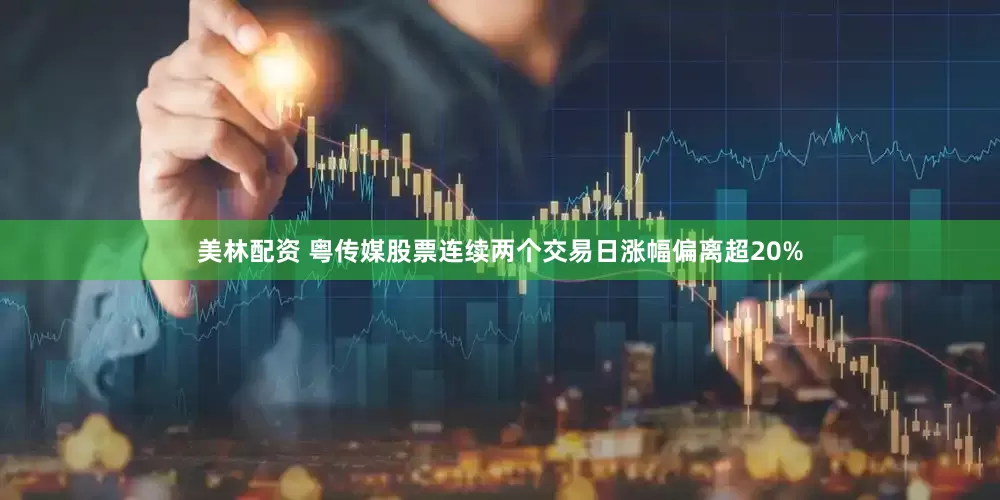 美林配资 粤传媒股票连续两个交易日涨幅偏离超20%
