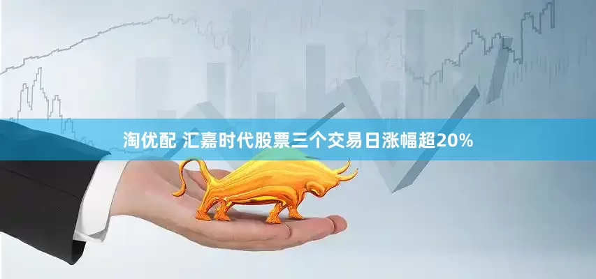 淘优配 汇嘉时代股票三个交易日涨幅超20%