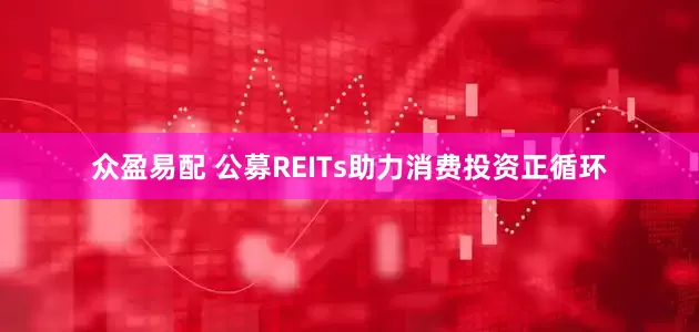 众盈易配 公募REITs助力消费投资正循环