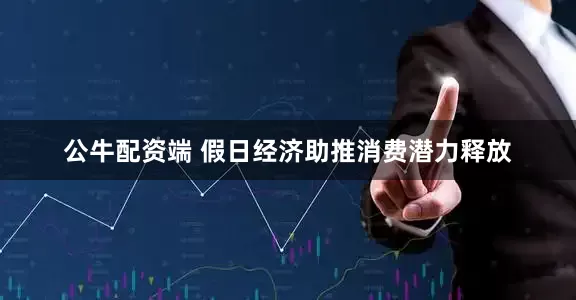 公牛配资端 假日经济助推消费潜力释放