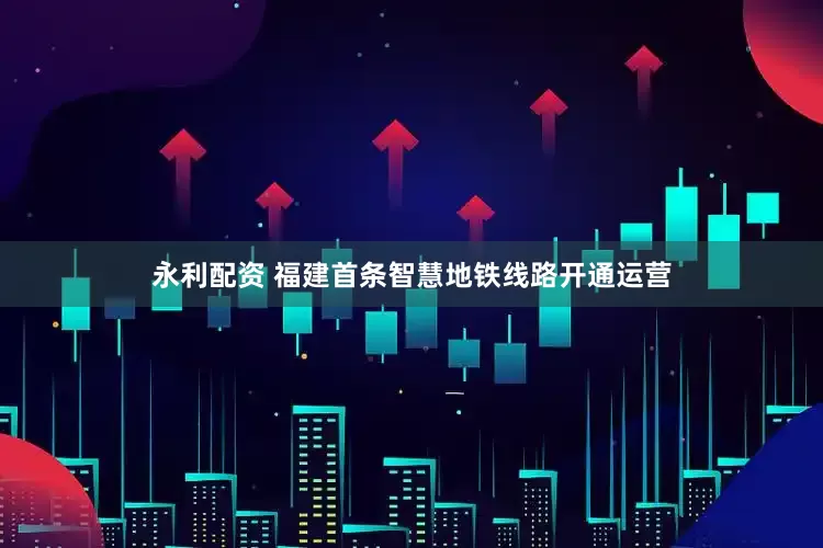 永利配资 福建首条智慧地铁线路开通运营