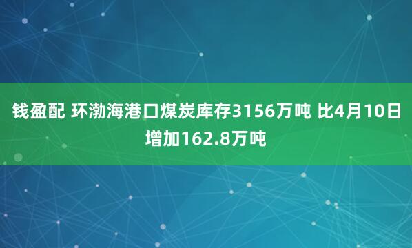 钱盈配 环渤海港口煤炭库存3156万吨 比4月10日增加162.8万吨