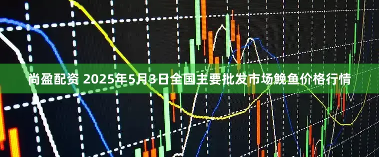 尚盈配资 2025年5月3日全国主要批发市场鮸鱼价格行情
