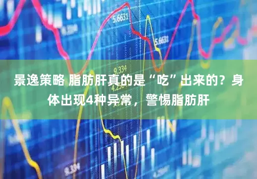 景逸策略 脂肪肝真的是“吃”出来的？身体出现4种异常，警惕脂肪肝