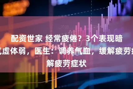 配资世家 经常疲倦？3个表现暗示气虚体弱，医生：调养气血，缓解疲劳症状