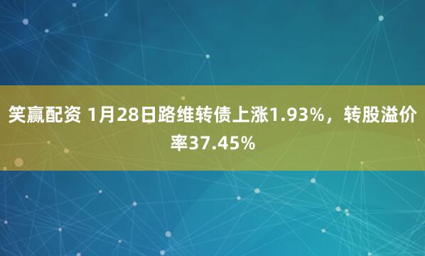 笑赢配资 1月28日路维转债上涨1.93%，转股溢价率37.45%