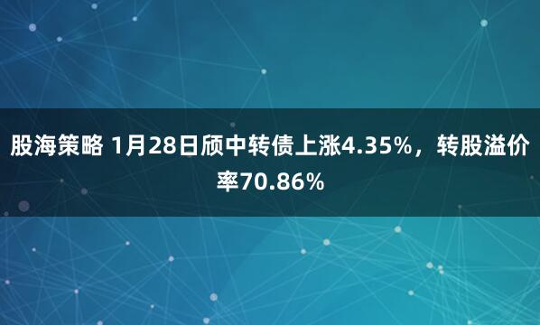 股海策略 1月28日颀中转债上涨4.35%，转股溢价率70.86%