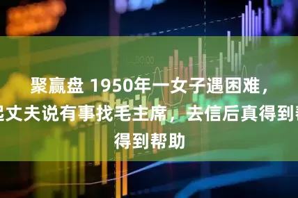 聚赢盘 1950年一女子遇困难，想起丈夫说有事找毛主席，去信后真得到帮助