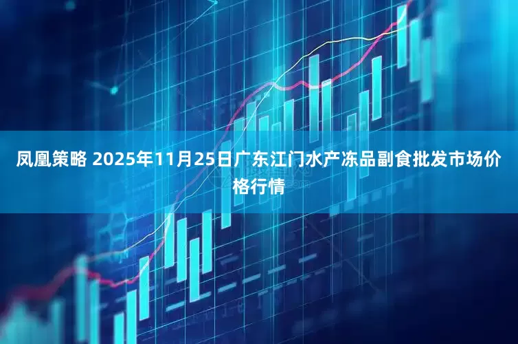凤凰策略 2025年11月25日广东江门水产冻品副食批发市场价格行情