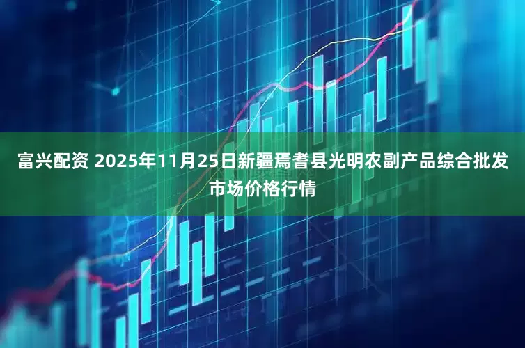 富兴配资 2025年11月25日新疆焉耆县光明农副产品综合批发市场价格行情