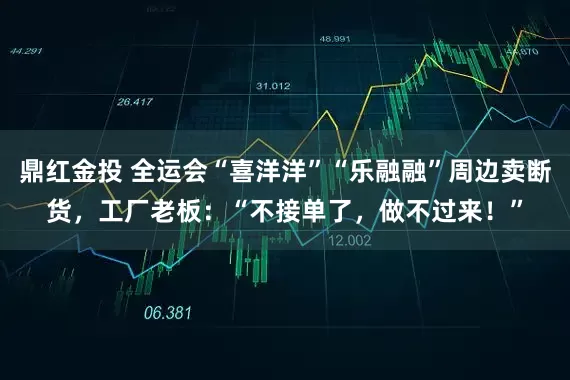 鼎红金投 全运会“喜洋洋”“乐融融”周边卖断货，工厂老板：“不接单了，做不过来！”