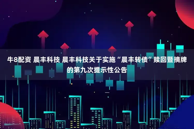 牛8配资 晨丰科技 晨丰科技关于实施“晨丰转债”赎回暨摘牌的第九次提示性公告